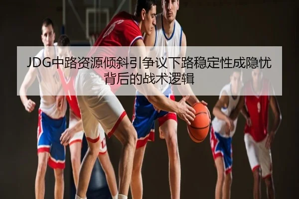 JDG中路资源倾斜引争议下路稳定性成隐忧背后的战术逻辑